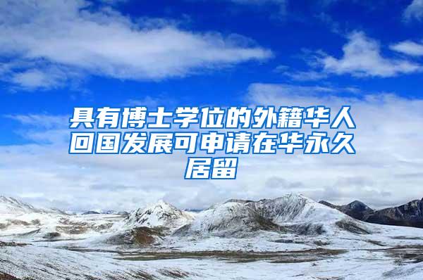 具有博士学位的外籍华人回国发展可申请在华永久居留