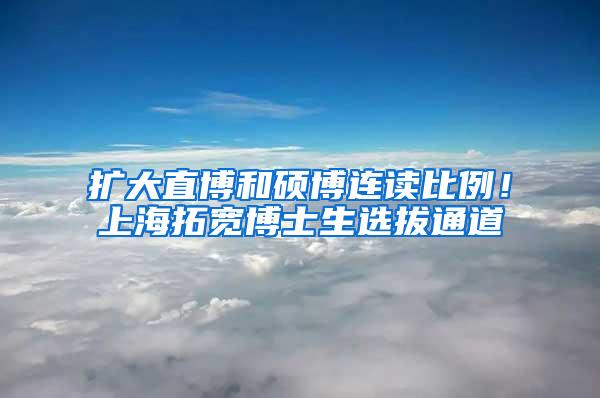 扩大直博和硕博连读比例！上海拓宽博士生选拔通道