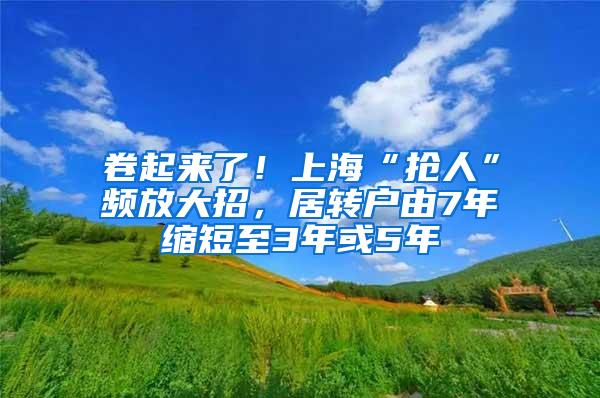 卷起来了！上海“抢人”频放大招，居转户由7年缩短至3年或5年