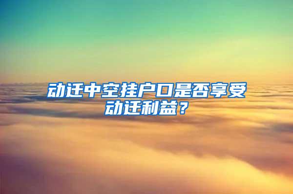 动迁中空挂户口是否享受动迁利益？