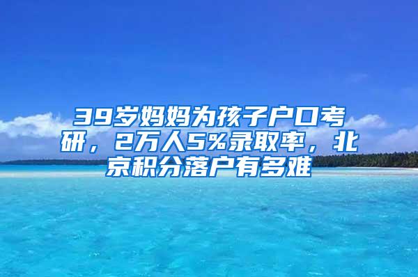 39岁妈妈为孩子户口考研，2万人5%录取率，北京积分落户有多难