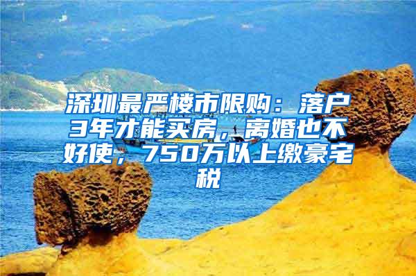 深圳最严楼市限购：落户3年才能买房，离婚也不好使，750万以上缴豪宅税