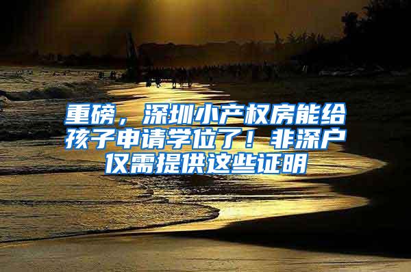 重磅，深圳小产权房能给孩子申请学位了！非深户仅需提供这些证明