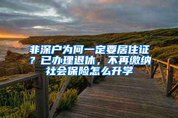 非深户为何一定要居住证？已办理退休，不再缴纳社会保险怎么升学