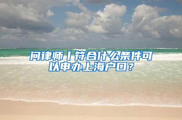 问律师丨符合什么条件可以申办上海户口？