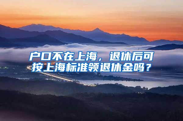 户口不在上海，退休后可按上海标准领退休金吗？