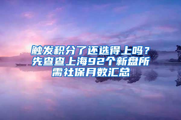 触发积分了还选得上吗？先查查上海92个新盘所需社保月数汇总