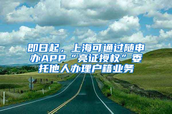 即日起，上海可通过随申办APP“亮证授权”委托他人办理户籍业务