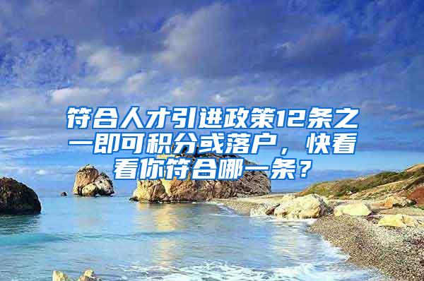 符合人才引进政策12条之一即可积分或落户，快看看你符合哪一条？