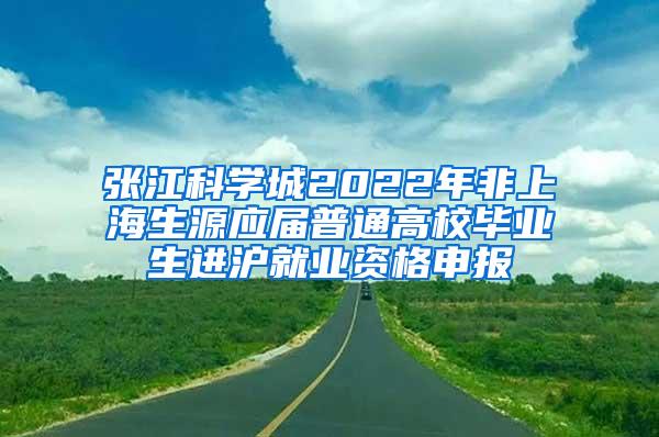 张江科学城2022年非上海生源应届普通高校毕业生进沪就业资格申报