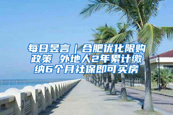 每日昱言｜合肥优化限购政策 外地人2年累计缴纳6个月社保即可买房