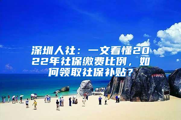 深圳人社：一文看懂2022年社保缴费比例，如何领取社保补贴？