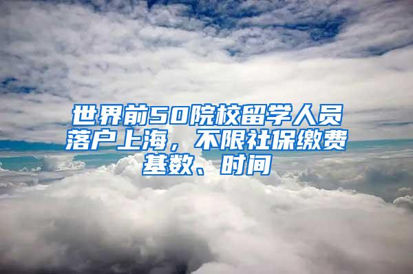 世界前50院校留学人员落户上海，不限社保缴费基数、时间