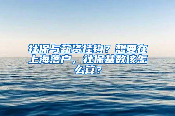 社保与薪资挂钩？想要在上海落户，社保基数该怎么算？