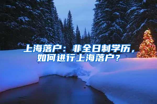 上海落户：非全日制学历，如何进行上海落户？