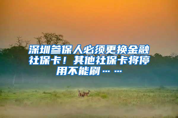 深圳参保人必须更换金融社保卡！其他社保卡将停用不能刷……