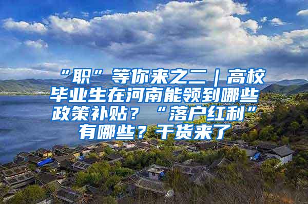 “职”等你来之二｜高校毕业生在河南能领到哪些政策补贴？“落户红利”有哪些？干货来了