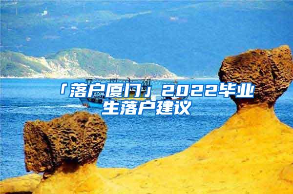 「落户厦门」2022毕业生落户建议