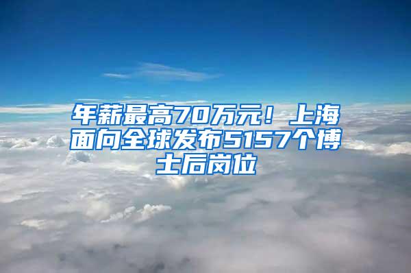 年薪最高70万元！上海面向全球发布5157个博士后岗位