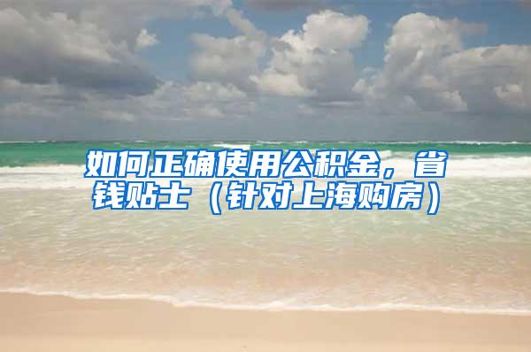 如何正确使用公积金，省钱贴士（针对上海购房）