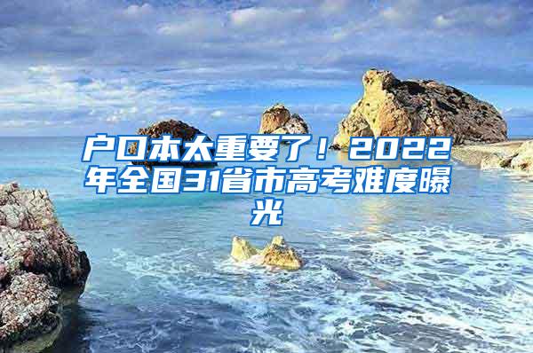 户口本太重要了！2022年全国31省市高考难度曝光