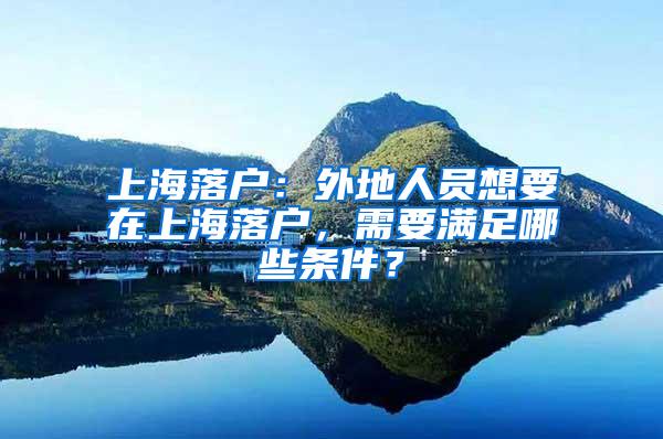 上海落户：外地人员想要在上海落户，需要满足哪些条件？