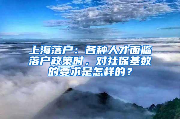 上海落户：各种人才面临落户政策时，对社保基数的要求是怎样的？