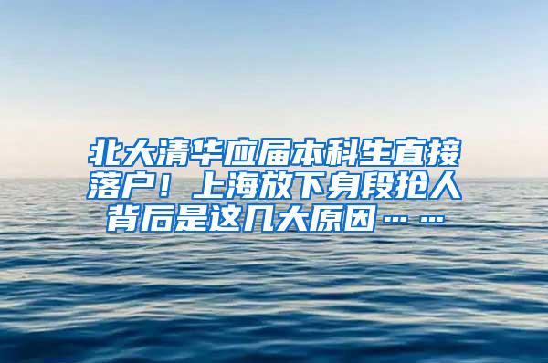 北大清华应届本科生直接落户！上海放下身段抢人背后是这几大原因……