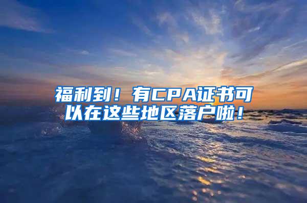 福利到！有CPA证书可以在这些地区落户啦！