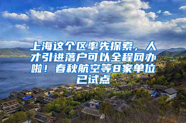 上海这个区率先探索，人才引进落户可以全程网办啦！春秋航空等8家单位已试点