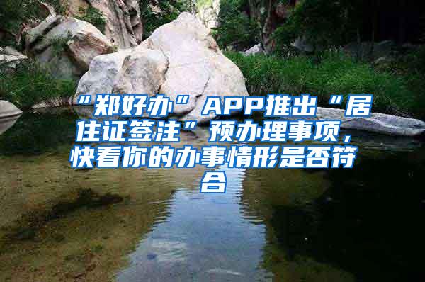 “郑好办”APP推出“居住证签注”预办理事项，快看你的办事情形是否符合