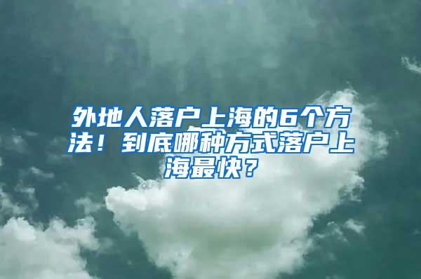 外地人落户上海的6个方法！到底哪种方式落户上海最快？