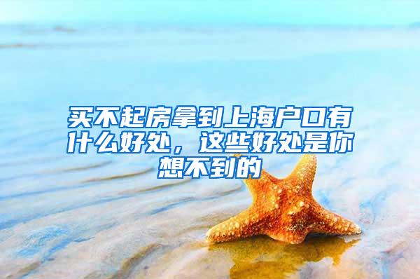 买不起房拿到上海户口有什么好处，这些好处是你想不到的