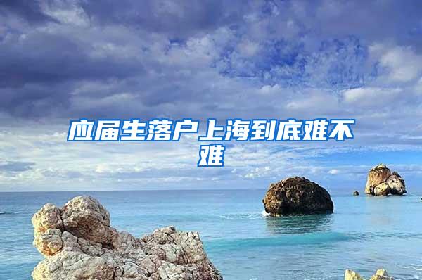 应届生落户上海到底难不难