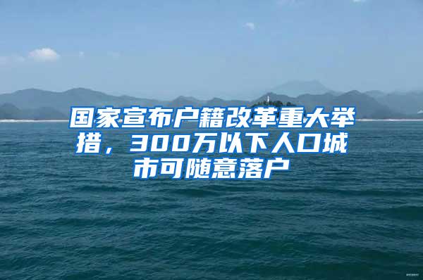 国家宣布户籍改革重大举措，300万以下人口城市可随意落户