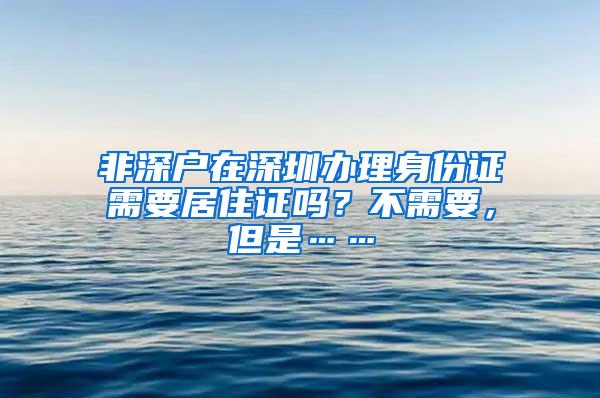 非深户在深圳办理身份证需要居住证吗？不需要，但是……