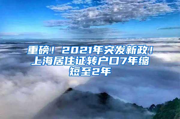 重磅！2021年突发新政！上海居住证转户口7年缩短至2年