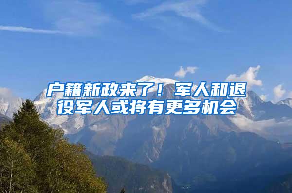 户籍新政来了！军人和退役军人或将有更多机会