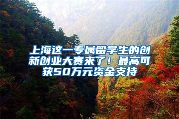 上海这一专属留学生的创新创业大赛来了！最高可获50万元资金支持