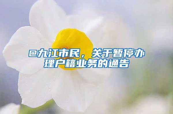 @九江市民，关于暂停办理户籍业务的通告