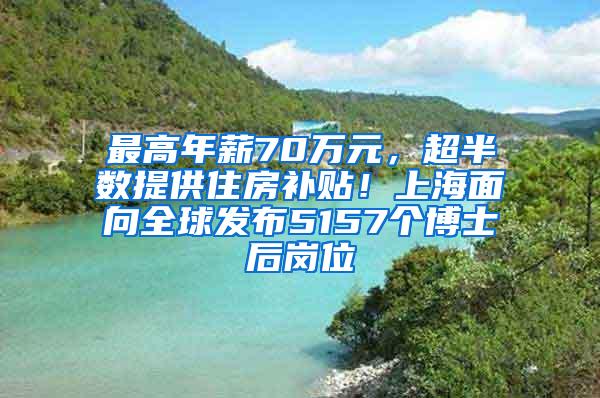 最高年薪70万元，超半数提供住房补贴！上海面向全球发布5157个博士后岗位