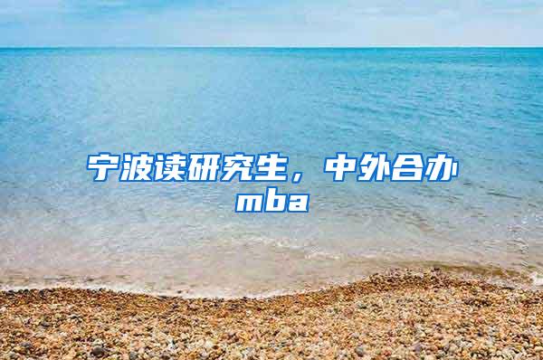 宁波读研究生，中外合办mba