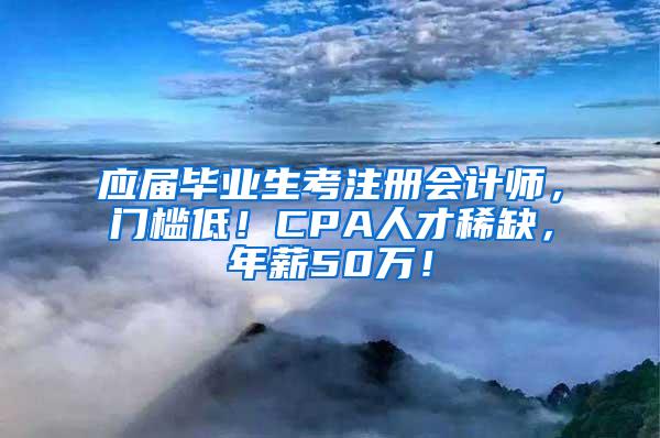 应届毕业生考注册会计师，门槛低！CPA人才稀缺，年薪50万！