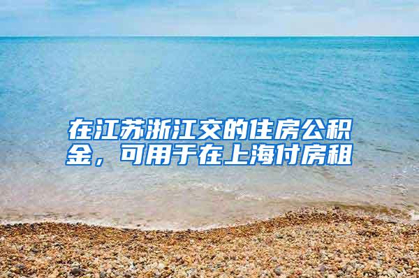 在江苏浙江交的住房公积金，可用于在上海付房租