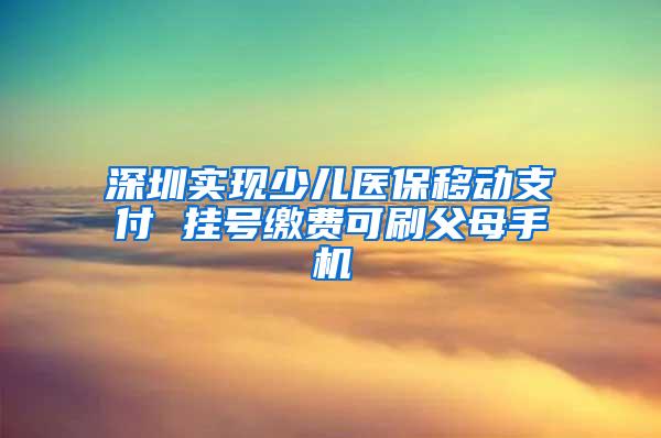 深圳实现少儿医保移动支付 挂号缴费可刷父母手机