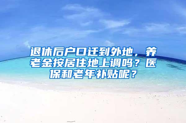 退休后户口迁到外地，养老金按居住地上调吗？医保和老年补贴呢？