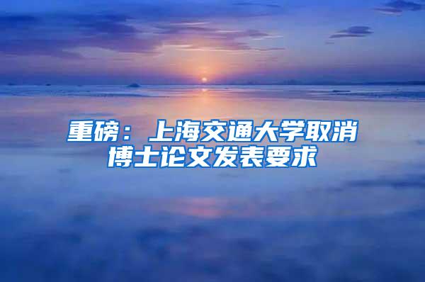 重磅：上海交通大学取消博士论文发表要求