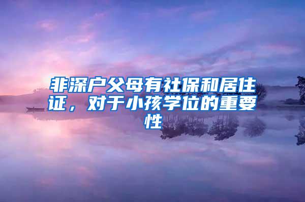 非深户父母有社保和居住证，对于小孩学位的重要性