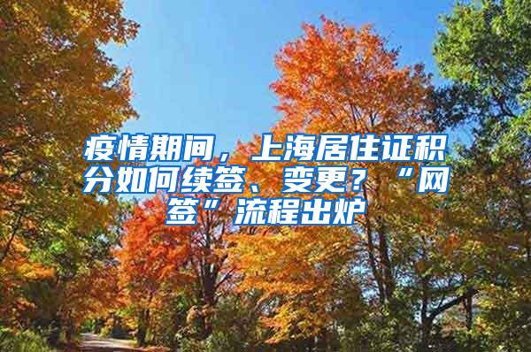 疫情期间，上海居住证积分如何续签、变更？“网签”流程出炉