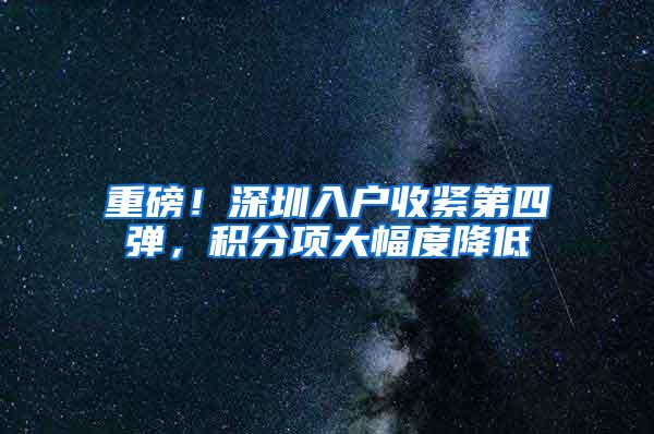 重磅！深圳入户收紧第四弹，积分项大幅度降低